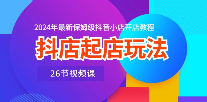 （10687期）抖店起店玩法，2024年最新保姆级抖音小店开店教程（26节视频课）-九零网创
