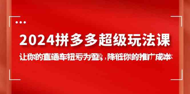 （10036期）2024拼多多-超级玩法课，让你的直通车扭亏为盈，降低你的推广成本-7节课-九零网创