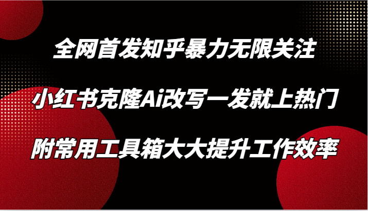 知乎暴力无限关注，小红书克隆Ai改写一发就上热门，附常用工具箱大大提升工作效率-九零网创