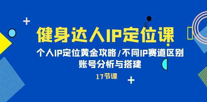 健身达人IP定位课：个人IP定位黄金攻略/不同IP赛道区别/账号分析与搭建-九零网创
