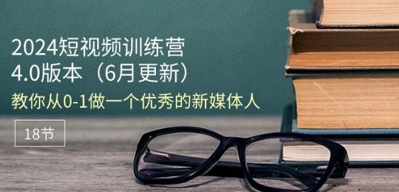 2024短视频训练营-6月4.0版本：教你从0-1做一个优秀的新媒体人(18节)-九零网创